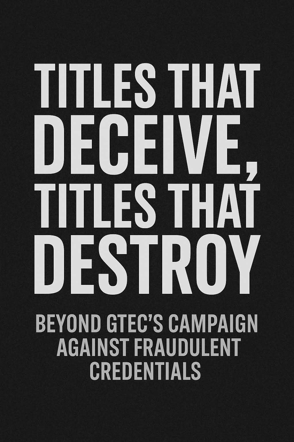 Titles that deceive & destroy: Beyond GTEC's campaign against fraudulent credentials